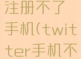twitter注册不了手机(twitter手机不能注册)