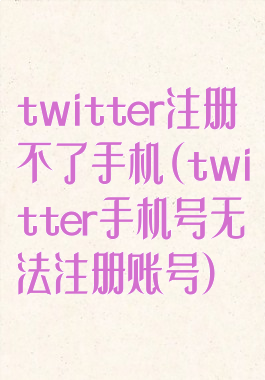 twitter注册不了手机(twitter手机号无法注册账号)
