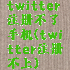twitter注册不了手机(twitter注册不上)