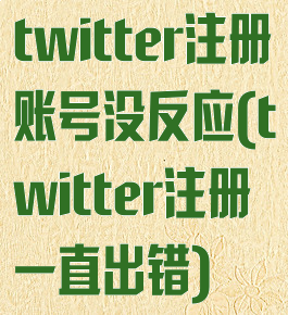 twitter注册账号没反应(twitter注册一直出错)