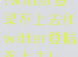 twitter登录不上去(twitter登陆不上去)