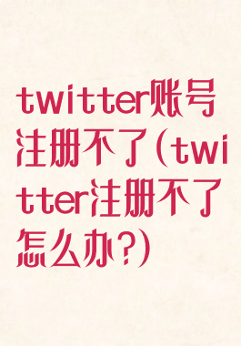 twitter账号注册不了(twitter注册不了怎么办?)