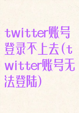 twitter账号登录不上去(twitter账号无法登陆)