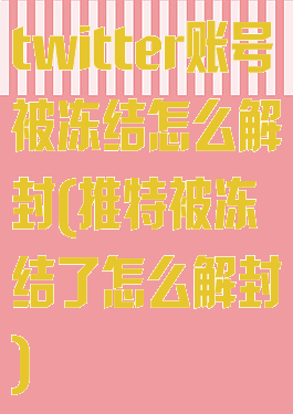 twitter账号被冻结怎么解封(推特被冻结了怎么解封)
