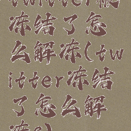 twitter被冻结了怎么解冻(twitter冻结了怎么解冻?)