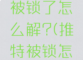 twitter被锁了怎么解?(推特被锁怎么办)