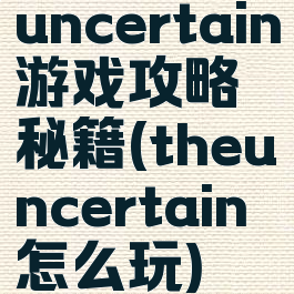 uncertain游戏攻略秘籍(theuncertain怎么玩)