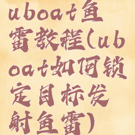 uboat鱼雷教程(uboat如何锁定目标发射鱼雷)