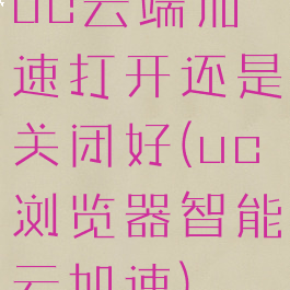 uc云端加速打开还是关闭好(uc浏览器智能云加速)