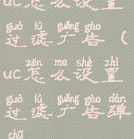 uc怎么设置过滤广告(uc怎么设置过滤广告弹出)