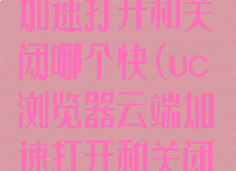 uc浏览器云端加速打开和关闭哪个快(uc浏览器云端加速打开和关闭哪个快一点)