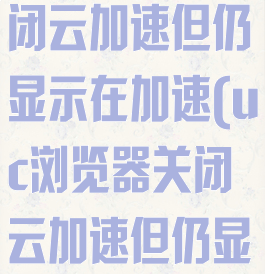 uc浏览器关闭云加速但仍显示在加速(uc浏览器关闭云加速但仍显示在加速中)