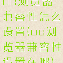 uc浏览器兼容性怎么设置(uc浏览器兼容性设置在哪)