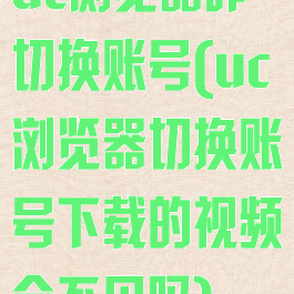 uc浏览器咋切换账号(uc浏览器切换账号下载的视频会不见吗)