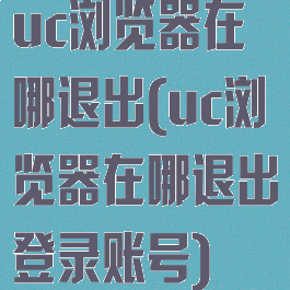 uc浏览器在哪退出(uc浏览器在哪退出登录账号)