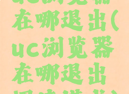 uc浏览器在哪退出(uc浏览器在哪退出阅读模式)