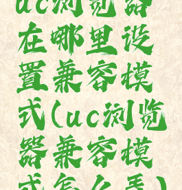 uc浏览器在哪里设置兼容模式(uc浏览器兼容模式怎么弄)