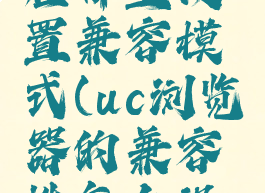 uc浏览器在哪里设置兼容模式(uc浏览器的兼容性怎么设置在哪)