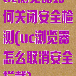 uc浏览器如何关闭安全检测(uc浏览器怎么取消安全拦截)