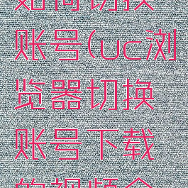 uc浏览器如何切换账号(uc浏览器切换账号下载的视频会不见吗)