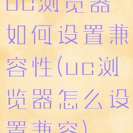 uc浏览器如何设置兼容性(uc浏览器怎么设置兼容)