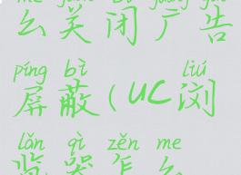 uc浏览器怎么关闭广告屏蔽(uc浏览器怎么取消广告)
