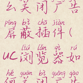 uc浏览器怎么关闭广告屏蔽插件(uc浏览器如何关闭广告拦截)