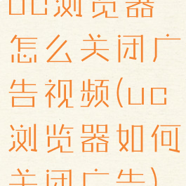 uc浏览器怎么关闭广告视频(uc浏览器如何关闭广告)