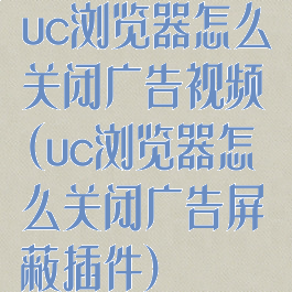 uc浏览器怎么关闭广告视频(uc浏览器怎么关闭广告屏蔽插件)