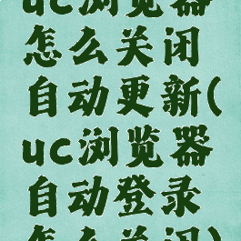 uc浏览器怎么关闭自动更新(uc浏览器自动登录怎么关闭)