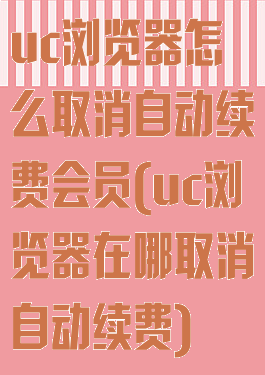 uc浏览器怎么取消自动续费会员(uc浏览器在哪取消自动续费)