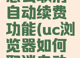 uc浏览器怎么取消自动续费功能(uc浏览器如何取消自动续费)