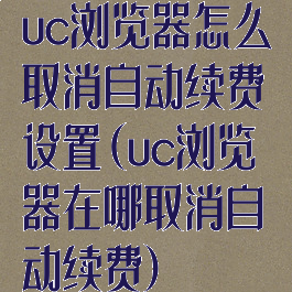 uc浏览器怎么取消自动续费设置(uc浏览器在哪取消自动续费)