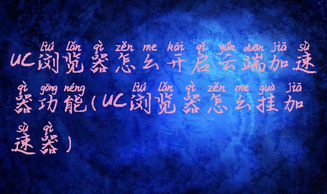 uc浏览器怎么开启云端加速器功能(uc浏览器怎么挂加速器)