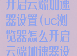 uc浏览器怎么开启云端加速器设置(uc浏览器怎么开启云端加速器设置功能)