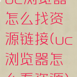 uc浏览器怎么找资源链接(uc浏览器怎么看资源)