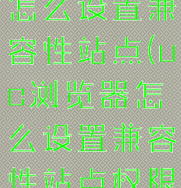 uc浏览器怎么设置兼容性站点(uc浏览器怎么设置兼容性站点权限)