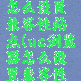 uc浏览器怎么设置兼容性站点(uc浏览器怎么设置兼容性视图)
