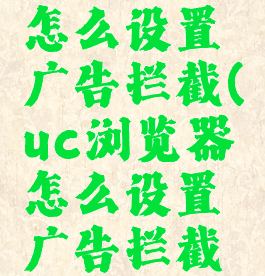 uc浏览器怎么设置广告拦截(uc浏览器怎么设置广告拦截功能)