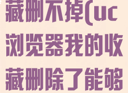 uc浏览器收藏删不掉(uc浏览器我的收藏删除了能够恢复吗)