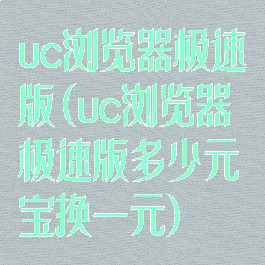uc浏览器极速版(uc浏览器极速版多少元宝换一元)