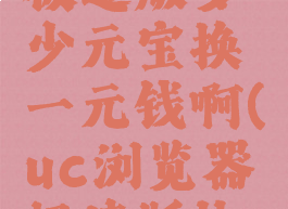 uc浏览器极速版多少元宝换一元钱啊(uc浏览器极速版快吗)