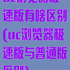 uc浏览器极速版有啥区别(uc浏览器极速版与普通版区别)