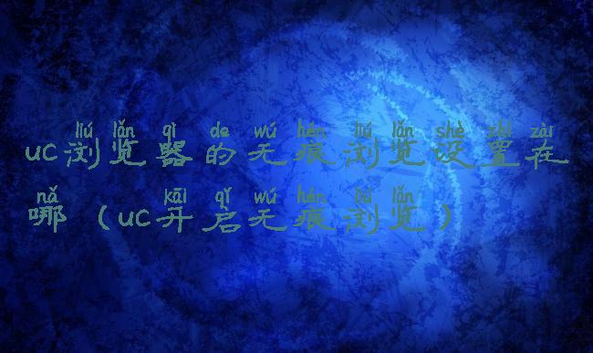 uc浏览器的无痕浏览设置在哪(uc开启无痕浏览)