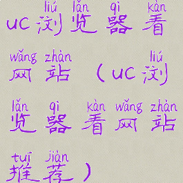 uc浏览器看网站(uc浏览器看网站推荐)
