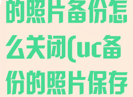 uc浏览器里的照片备份怎么关闭(uc备份的照片保存到手机里)