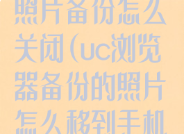 uc浏览器里的照片备份怎么关闭(uc浏览器备份的照片怎么移到手机相册)