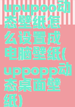 upupoo动态壁纸怎么设置成电脑壁纸(uppopp动态桌面壁纸)
