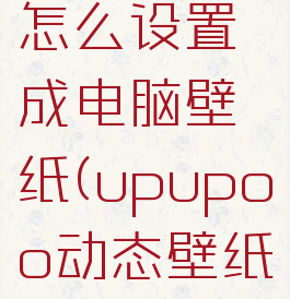 upupoo动态壁纸怎么设置成电脑壁纸(upupoo动态壁纸怎么设置桌面播放)
