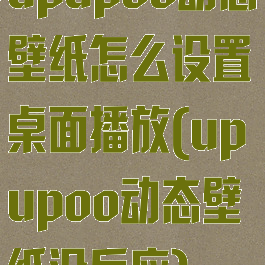 upupoo动态壁纸怎么设置桌面播放(upupoo动态壁纸没反应)